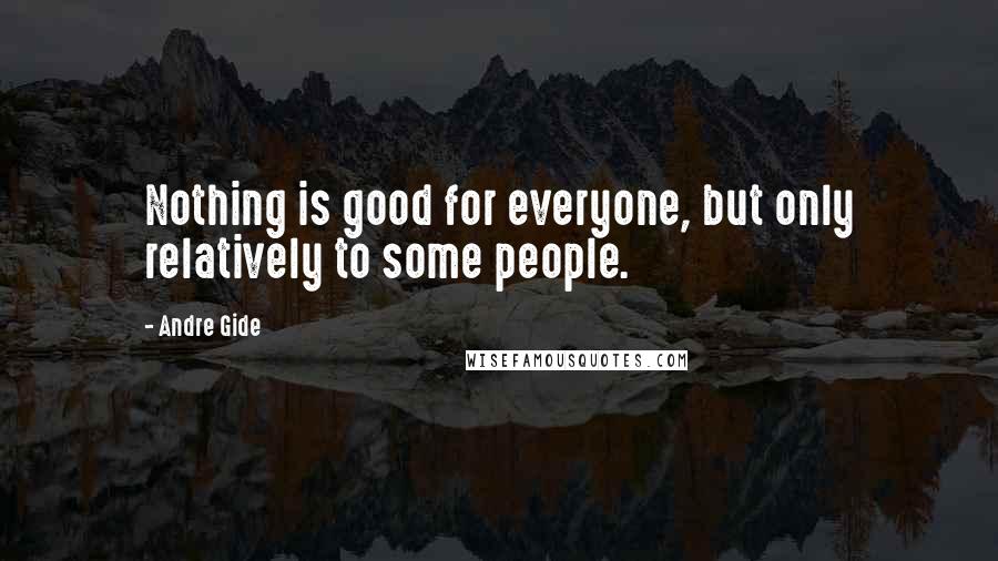 Andre Gide Quotes: Nothing is good for everyone, but only relatively to some people.