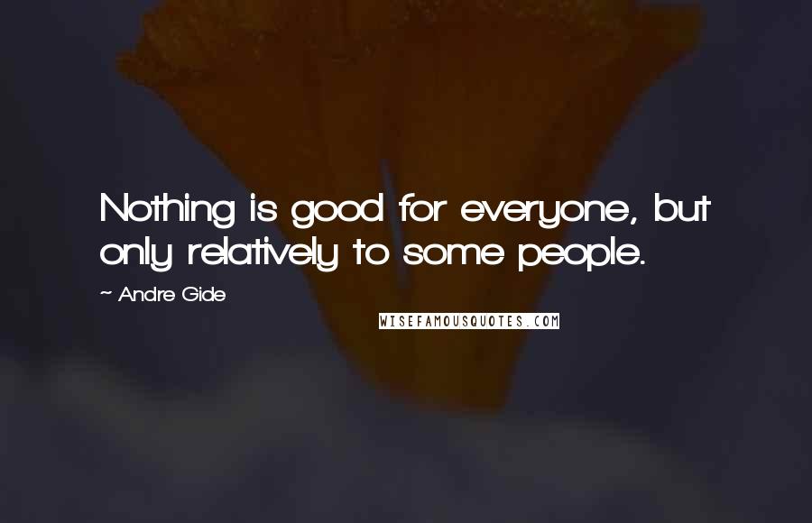 Andre Gide Quotes: Nothing is good for everyone, but only relatively to some people.