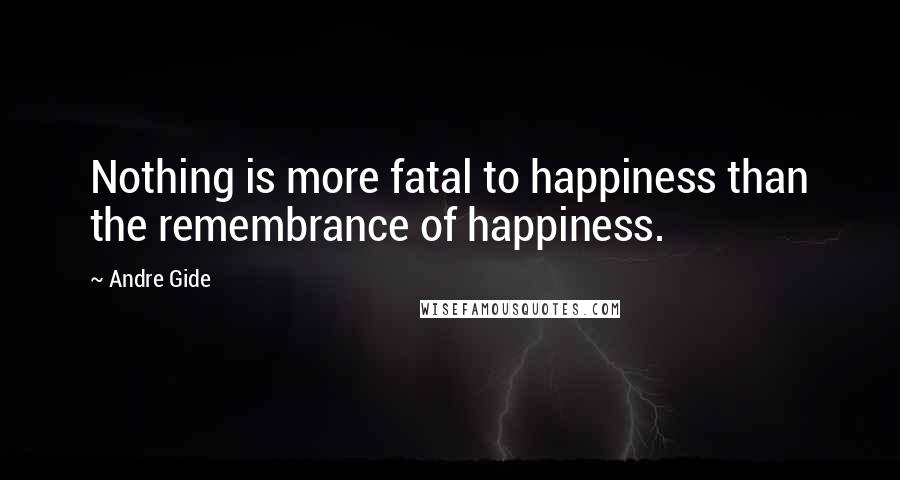 Andre Gide Quotes: Nothing is more fatal to happiness than the remembrance of happiness.