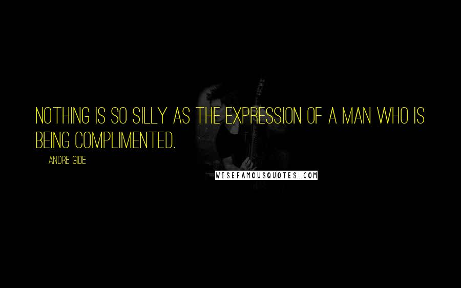 Andre Gide Quotes: Nothing is so silly as the expression of a man who is being complimented.