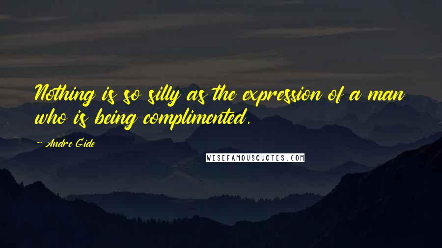 Andre Gide Quotes: Nothing is so silly as the expression of a man who is being complimented.