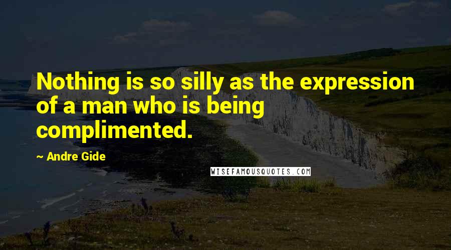 Andre Gide Quotes: Nothing is so silly as the expression of a man who is being complimented.