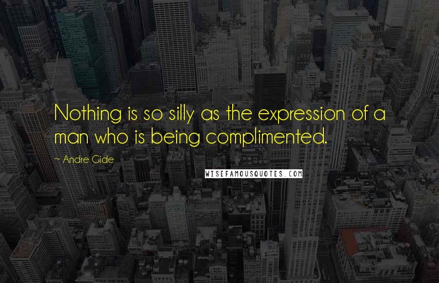 Andre Gide Quotes: Nothing is so silly as the expression of a man who is being complimented.