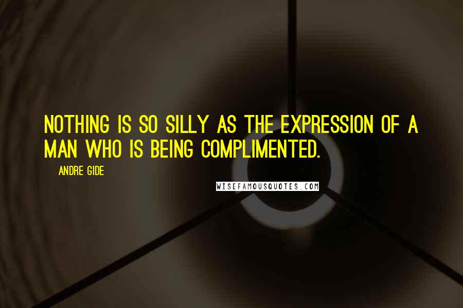Andre Gide Quotes: Nothing is so silly as the expression of a man who is being complimented.