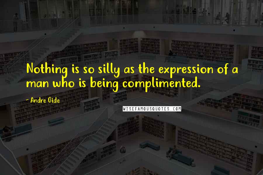 Andre Gide Quotes: Nothing is so silly as the expression of a man who is being complimented.