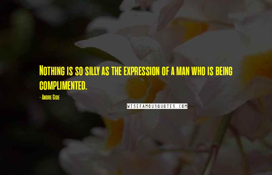 Andre Gide Quotes: Nothing is so silly as the expression of a man who is being complimented.