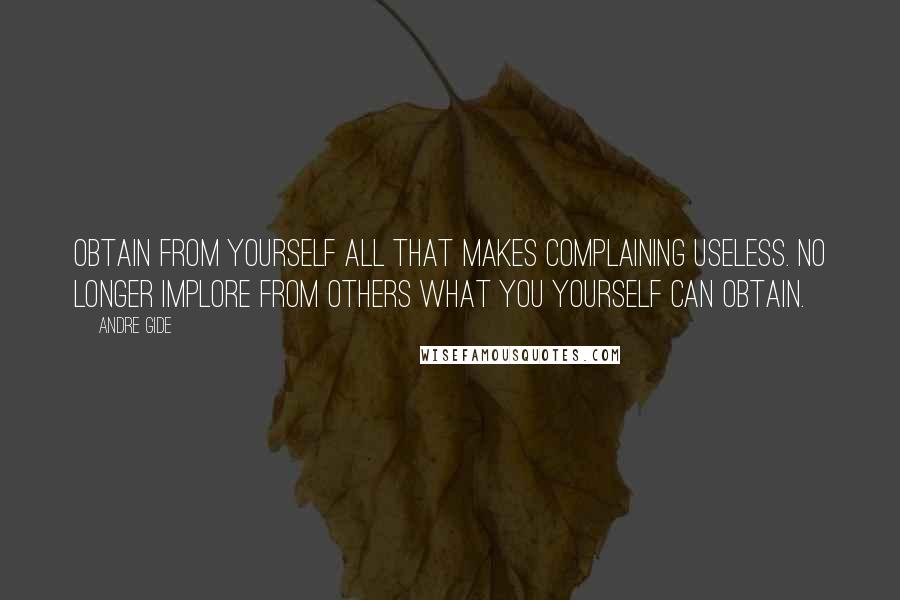 Andre Gide Quotes: Obtain from yourself all that makes complaining useless. No longer implore from others what you yourself can obtain.