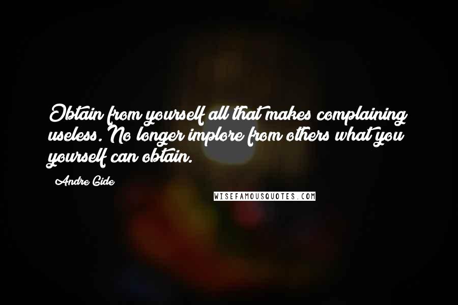 Andre Gide Quotes: Obtain from yourself all that makes complaining useless. No longer implore from others what you yourself can obtain.