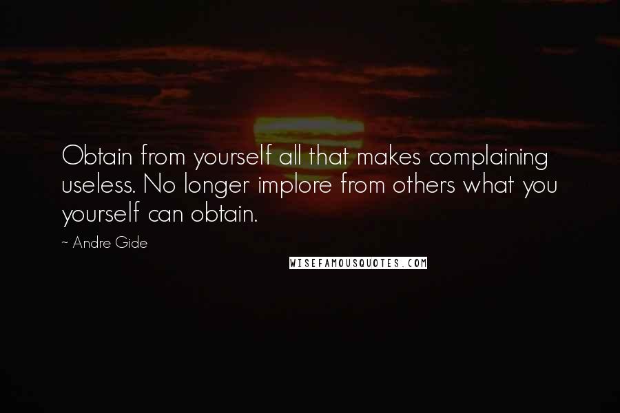 Andre Gide Quotes: Obtain from yourself all that makes complaining useless. No longer implore from others what you yourself can obtain.