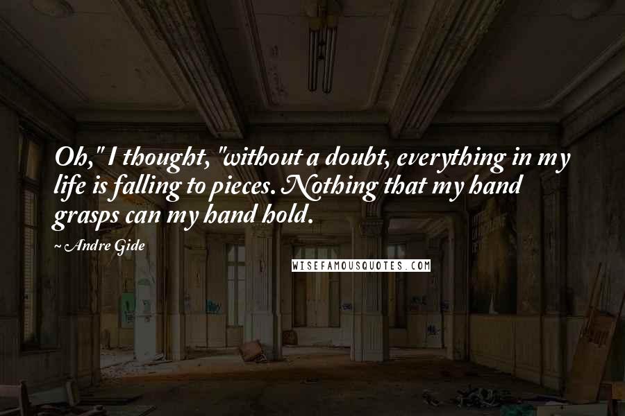 Andre Gide Quotes: Oh," I thought, "without a doubt, everything in my life is falling to pieces. Nothing that my hand grasps can my hand hold.