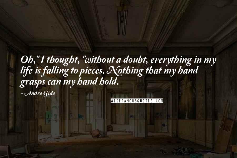 Andre Gide Quotes: Oh," I thought, "without a doubt, everything in my life is falling to pieces. Nothing that my hand grasps can my hand hold.