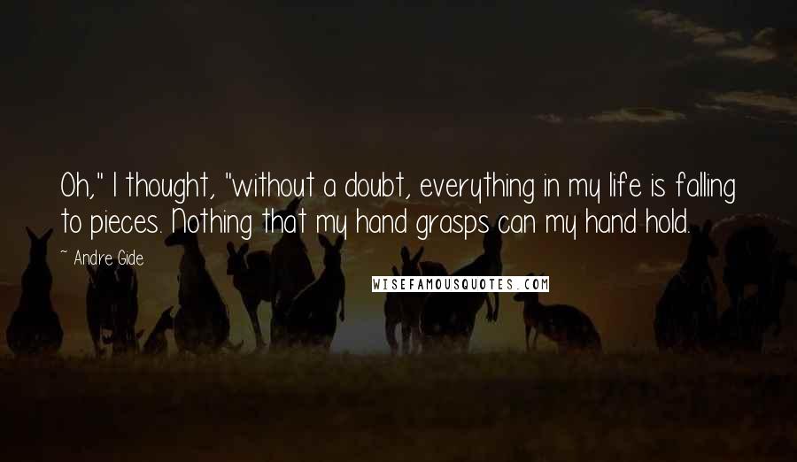 Andre Gide Quotes: Oh," I thought, "without a doubt, everything in my life is falling to pieces. Nothing that my hand grasps can my hand hold.