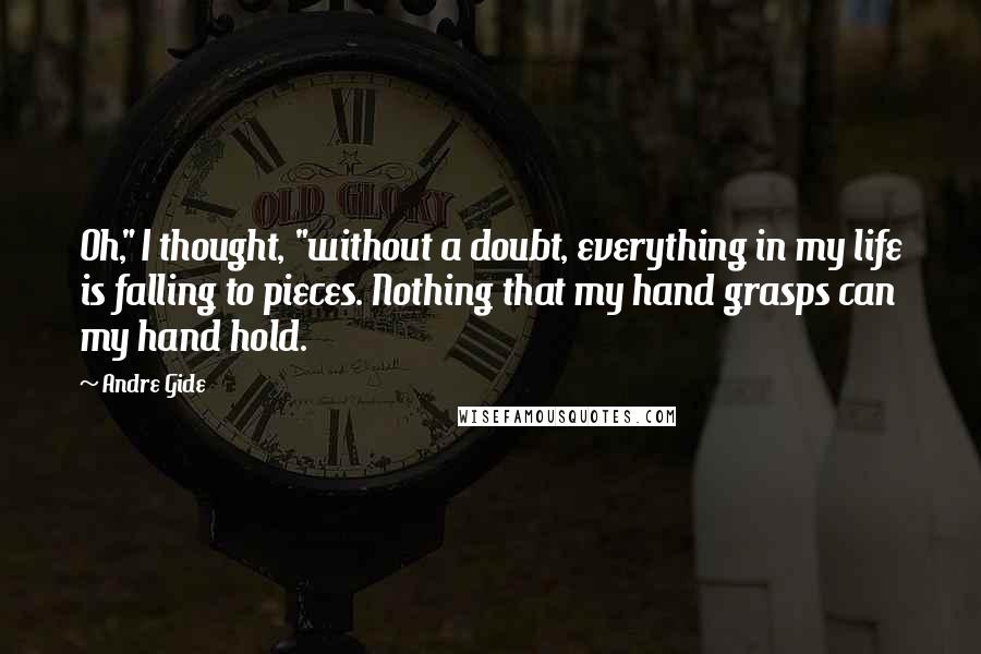Andre Gide Quotes: Oh," I thought, "without a doubt, everything in my life is falling to pieces. Nothing that my hand grasps can my hand hold.