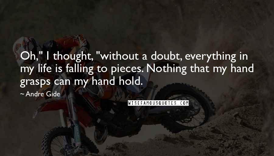 Andre Gide Quotes: Oh," I thought, "without a doubt, everything in my life is falling to pieces. Nothing that my hand grasps can my hand hold.