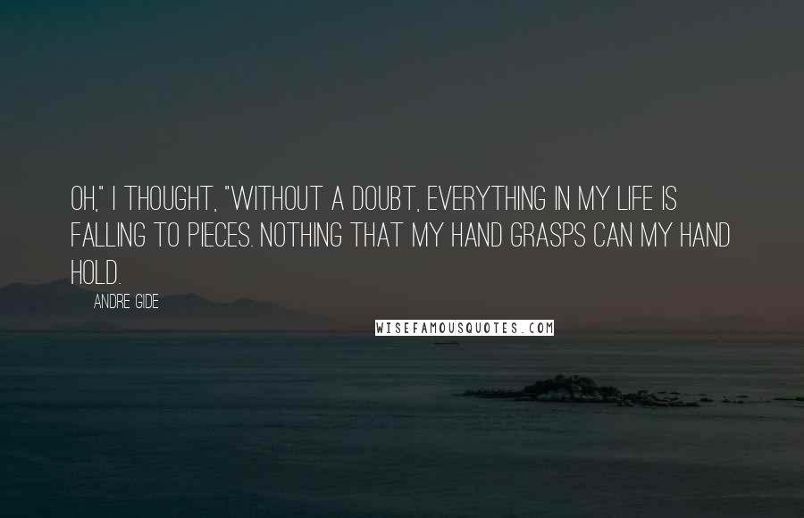 Andre Gide Quotes: Oh," I thought, "without a doubt, everything in my life is falling to pieces. Nothing that my hand grasps can my hand hold.