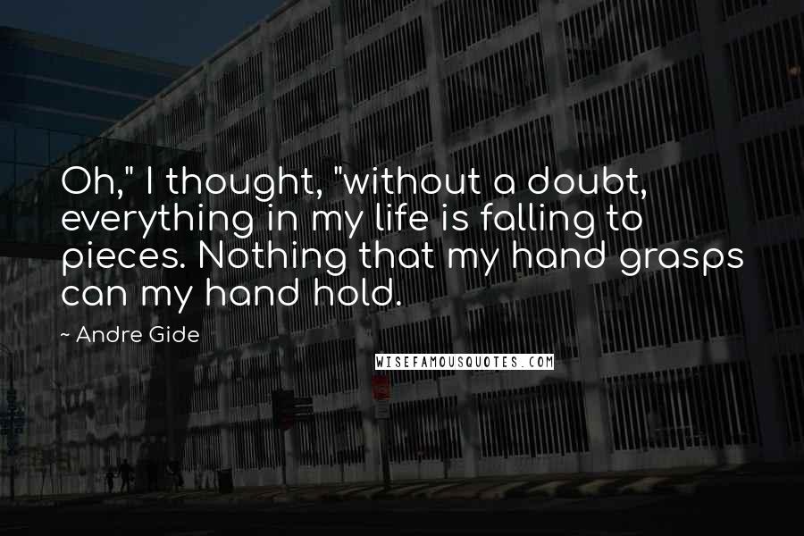 Andre Gide Quotes: Oh," I thought, "without a doubt, everything in my life is falling to pieces. Nothing that my hand grasps can my hand hold.