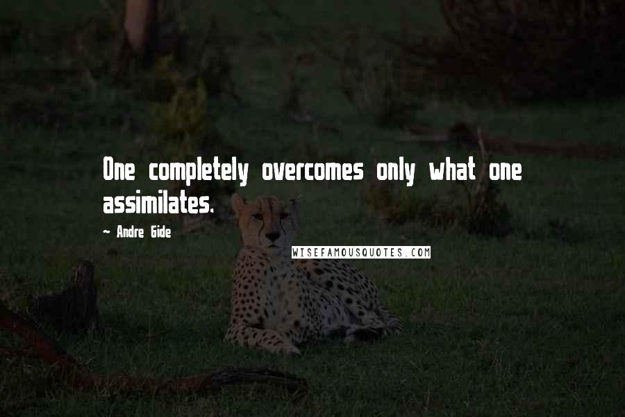 Andre Gide Quotes: One completely overcomes only what one assimilates.