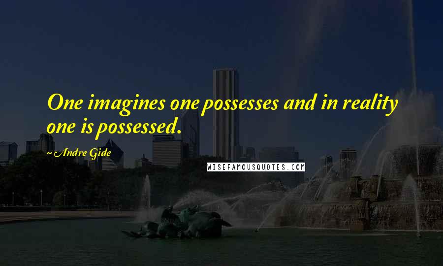 Andre Gide Quotes: One imagines one possesses and in reality one is possessed.