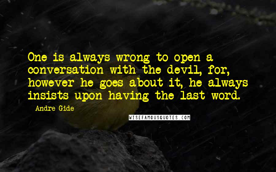 Andre Gide Quotes: One is always wrong to open a conversation with the devil, for, however he goes about it, he always insists upon having the last word.
