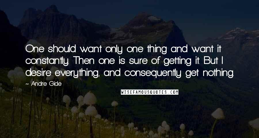 Andre Gide Quotes: One should want only one thing and want it constantly. Then one is sure of getting it. But I desire everything, and consequently get nothing.