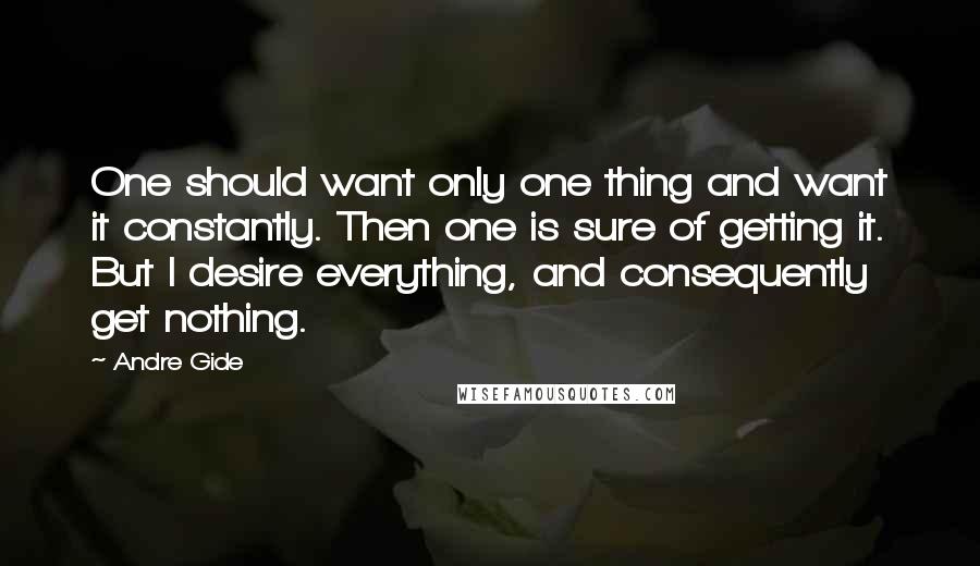 Andre Gide Quotes: One should want only one thing and want it constantly. Then one is sure of getting it. But I desire everything, and consequently get nothing.