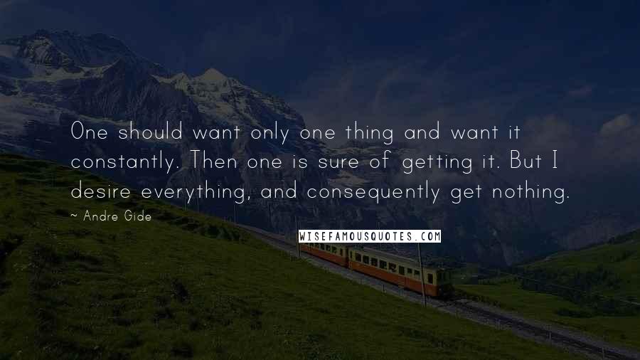 Andre Gide Quotes: One should want only one thing and want it constantly. Then one is sure of getting it. But I desire everything, and consequently get nothing.