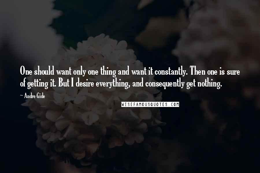 Andre Gide Quotes: One should want only one thing and want it constantly. Then one is sure of getting it. But I desire everything, and consequently get nothing.