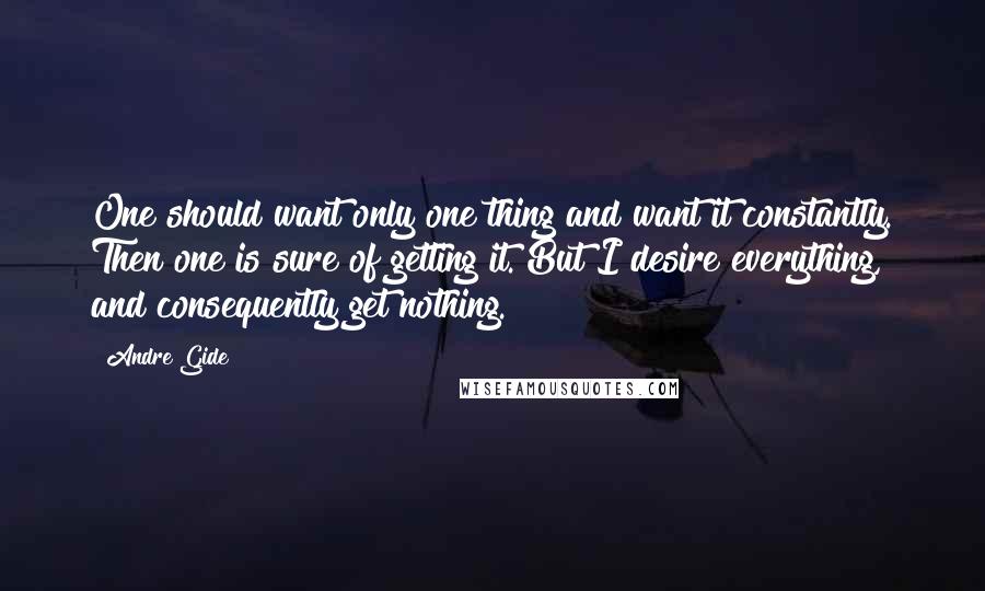 Andre Gide Quotes: One should want only one thing and want it constantly. Then one is sure of getting it. But I desire everything, and consequently get nothing.