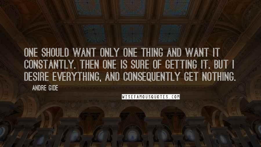 Andre Gide Quotes: One should want only one thing and want it constantly. Then one is sure of getting it. But I desire everything, and consequently get nothing.