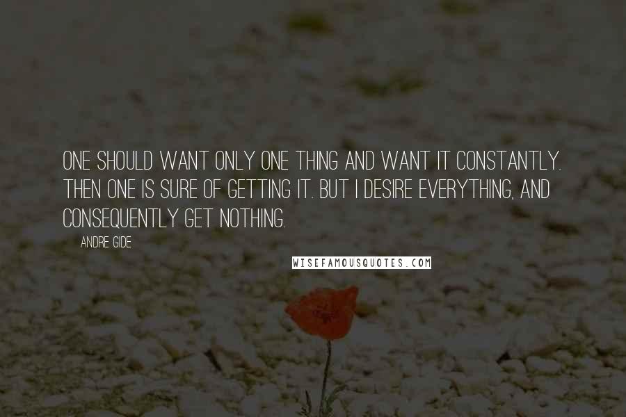 Andre Gide Quotes: One should want only one thing and want it constantly. Then one is sure of getting it. But I desire everything, and consequently get nothing.