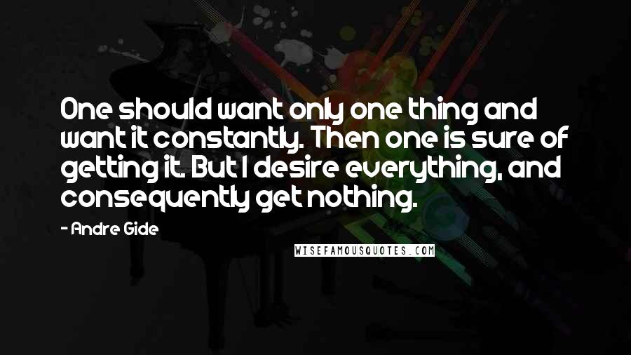 Andre Gide Quotes: One should want only one thing and want it constantly. Then one is sure of getting it. But I desire everything, and consequently get nothing.