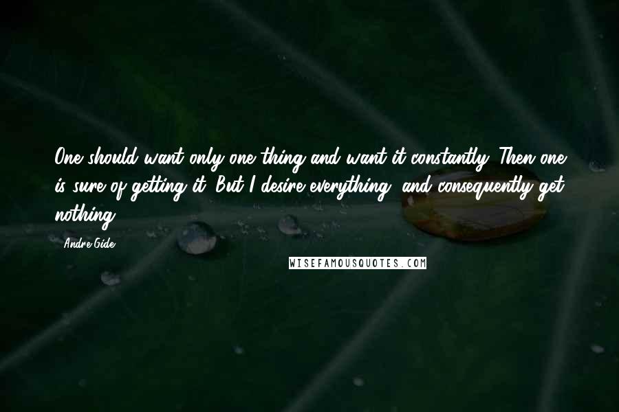 Andre Gide Quotes: One should want only one thing and want it constantly. Then one is sure of getting it. But I desire everything, and consequently get nothing.