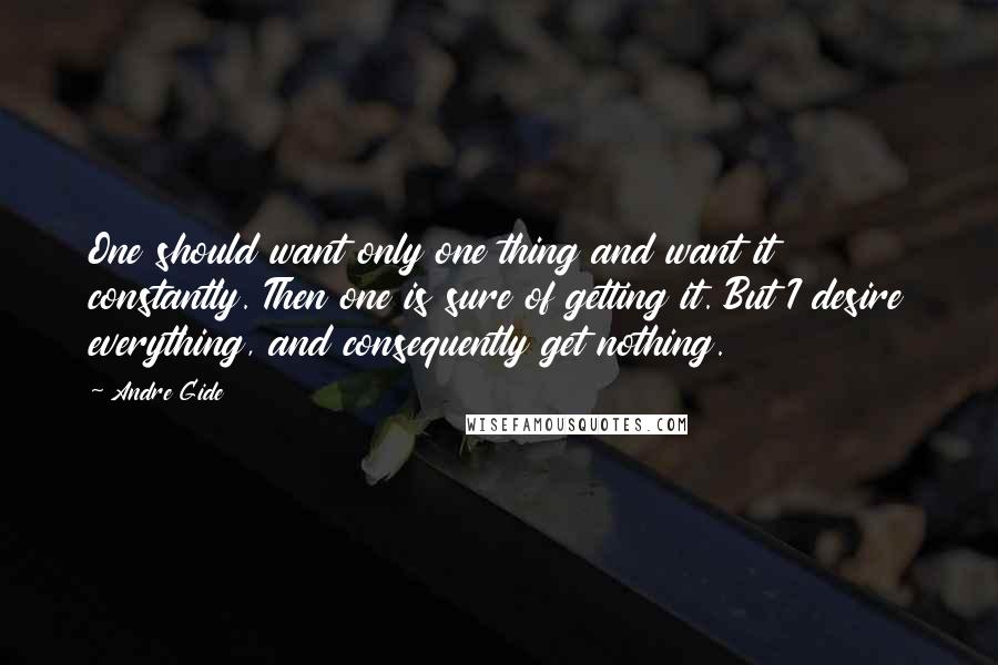 Andre Gide Quotes: One should want only one thing and want it constantly. Then one is sure of getting it. But I desire everything, and consequently get nothing.