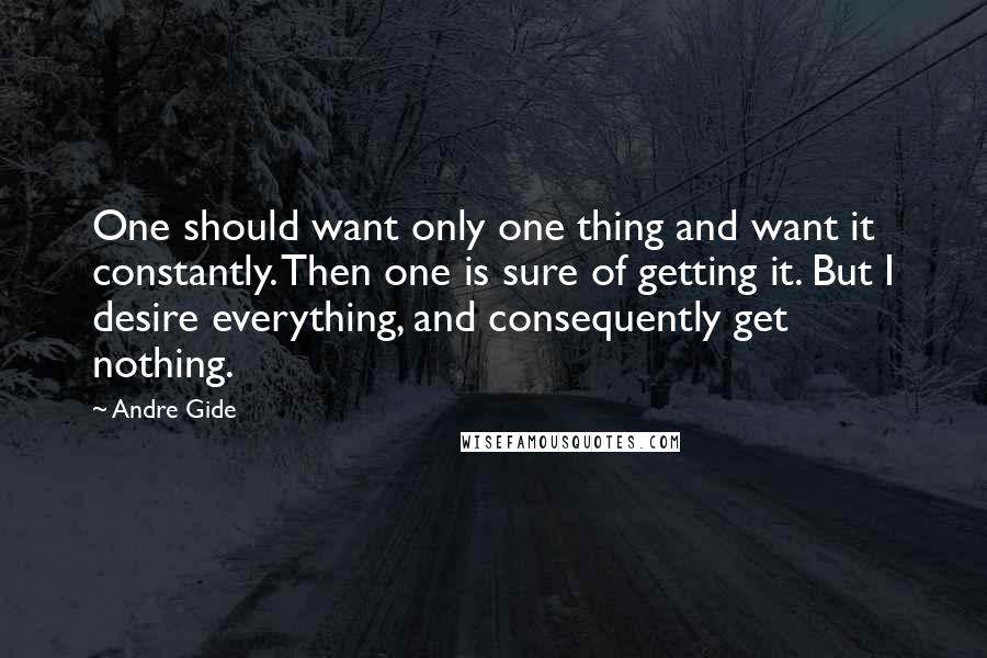 Andre Gide Quotes: One should want only one thing and want it constantly. Then one is sure of getting it. But I desire everything, and consequently get nothing.