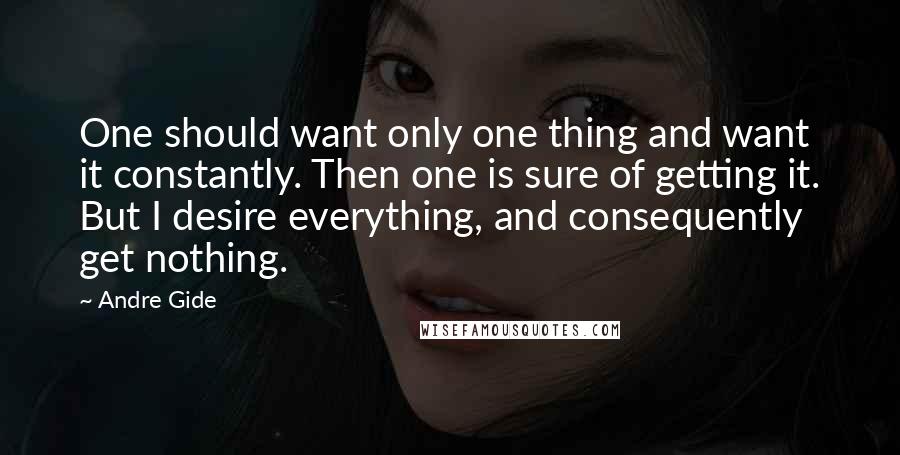 Andre Gide Quotes: One should want only one thing and want it constantly. Then one is sure of getting it. But I desire everything, and consequently get nothing.