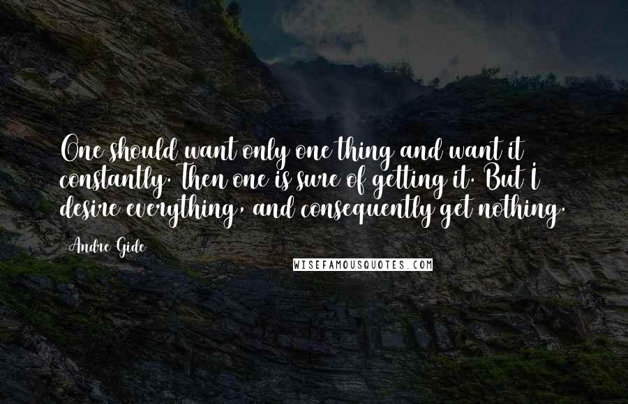 Andre Gide Quotes: One should want only one thing and want it constantly. Then one is sure of getting it. But I desire everything, and consequently get nothing.