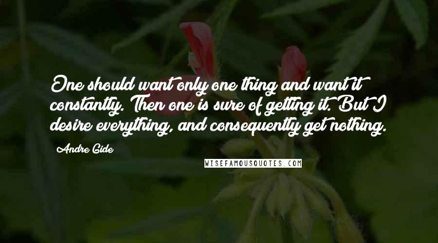 Andre Gide Quotes: One should want only one thing and want it constantly. Then one is sure of getting it. But I desire everything, and consequently get nothing.