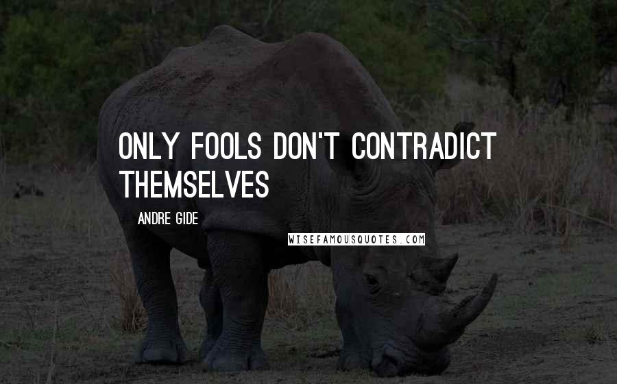 Andre Gide Quotes: Only fools don't contradict themselves