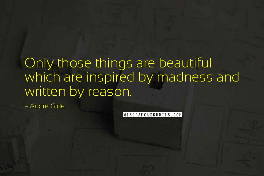 Andre Gide Quotes: Only those things are beautiful which are inspired by madness and written by reason.