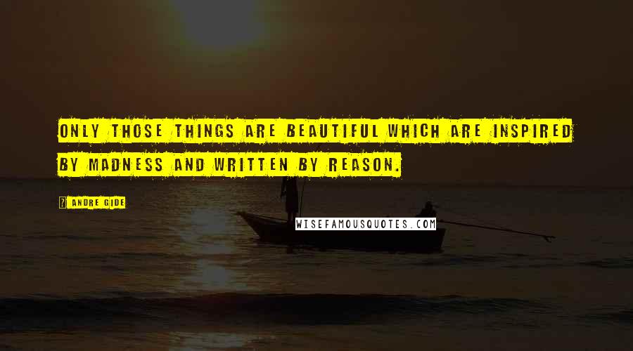 Andre Gide Quotes: Only those things are beautiful which are inspired by madness and written by reason.