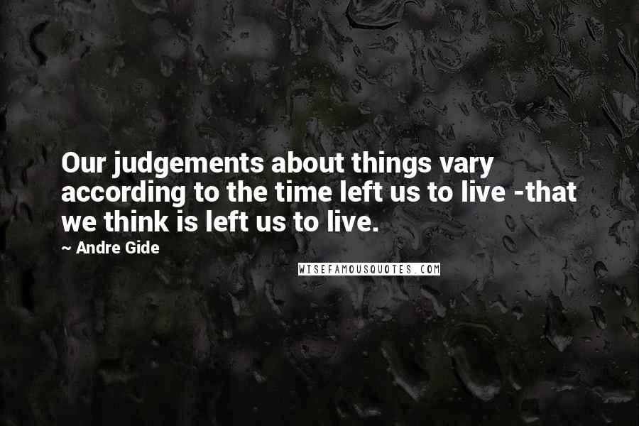 Andre Gide Quotes: Our judgements about things vary according to the time left us to live -that we think is left us to live.