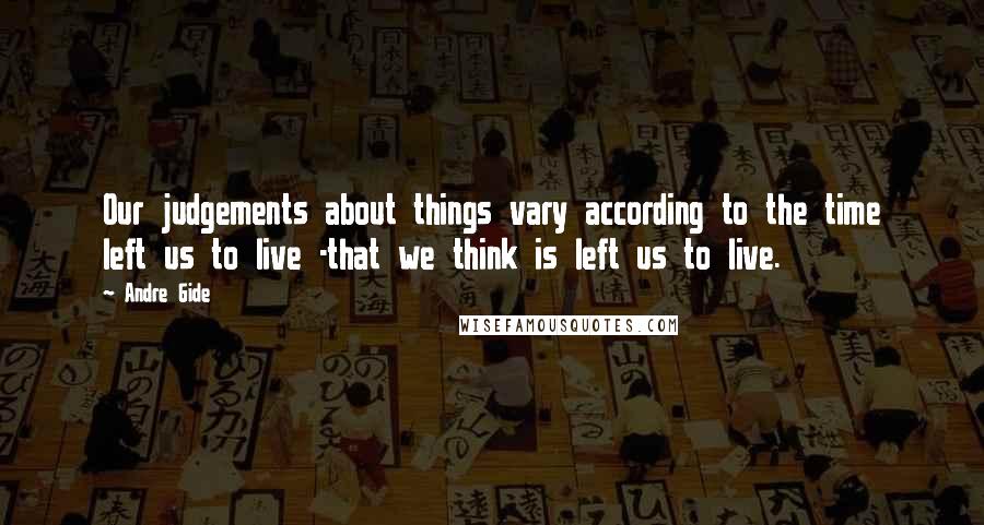 Andre Gide Quotes: Our judgements about things vary according to the time left us to live -that we think is left us to live.
