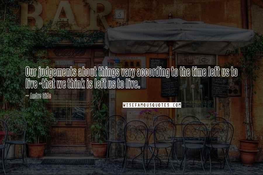 Andre Gide Quotes: Our judgements about things vary according to the time left us to live -that we think is left us to live.