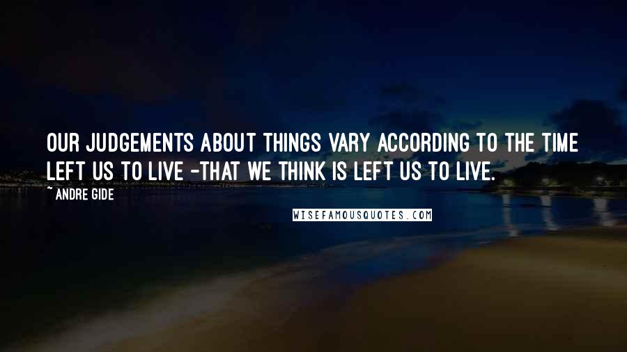 Andre Gide Quotes: Our judgements about things vary according to the time left us to live -that we think is left us to live.