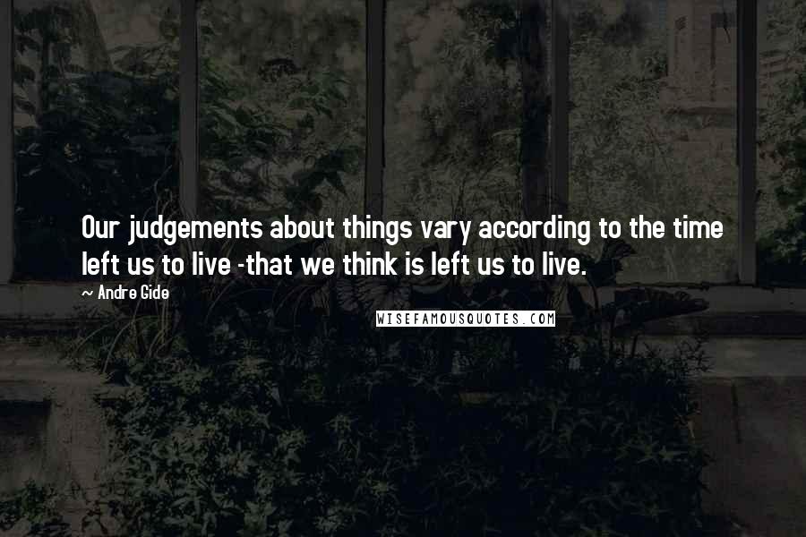 Andre Gide Quotes: Our judgements about things vary according to the time left us to live -that we think is left us to live.