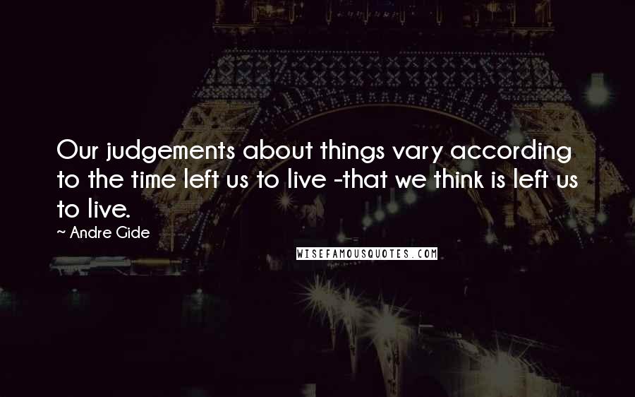 Andre Gide Quotes: Our judgements about things vary according to the time left us to live -that we think is left us to live.