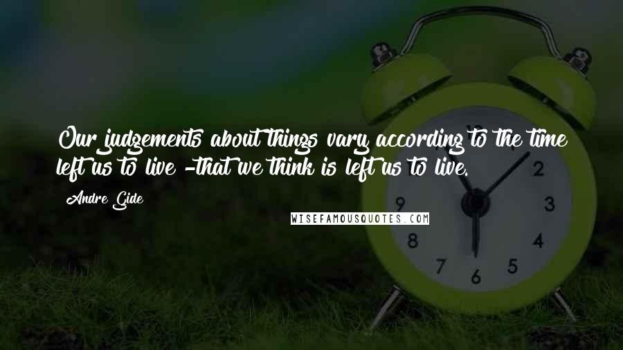 Andre Gide Quotes: Our judgements about things vary according to the time left us to live -that we think is left us to live.