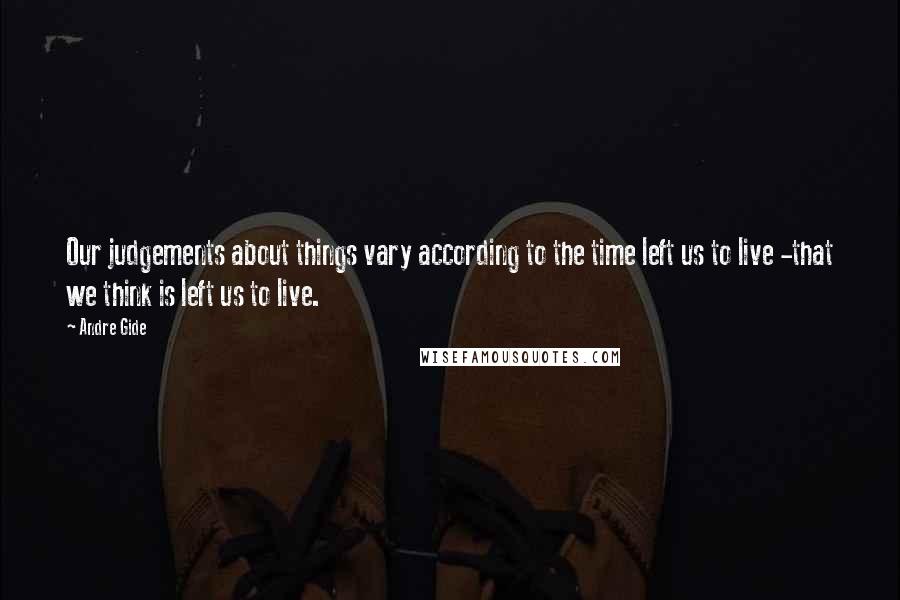 Andre Gide Quotes: Our judgements about things vary according to the time left us to live -that we think is left us to live.