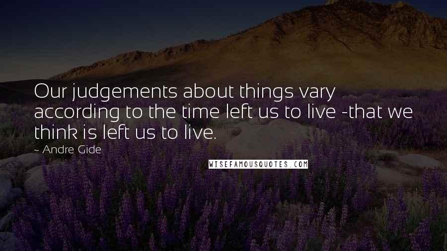 Andre Gide Quotes: Our judgements about things vary according to the time left us to live -that we think is left us to live.