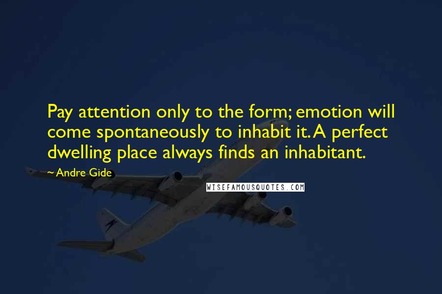 Andre Gide Quotes: Pay attention only to the form; emotion will come spontaneously to inhabit it. A perfect dwelling place always finds an inhabitant.